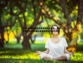 NG体育-杨瀚森谈中美篮球核心差异，速度与强度成关键 国内更重阵地战与战术细节