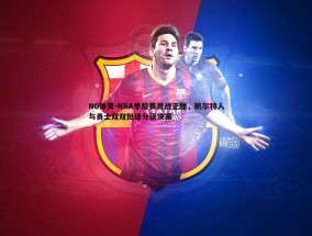 NG体育-NBA季后赛激战正酣，凯尔特人与勇士双双挺进分区决赛