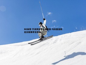 NG体育-宁波男篮官宣哈里斯-马科普洛斯出任新赛季主教练