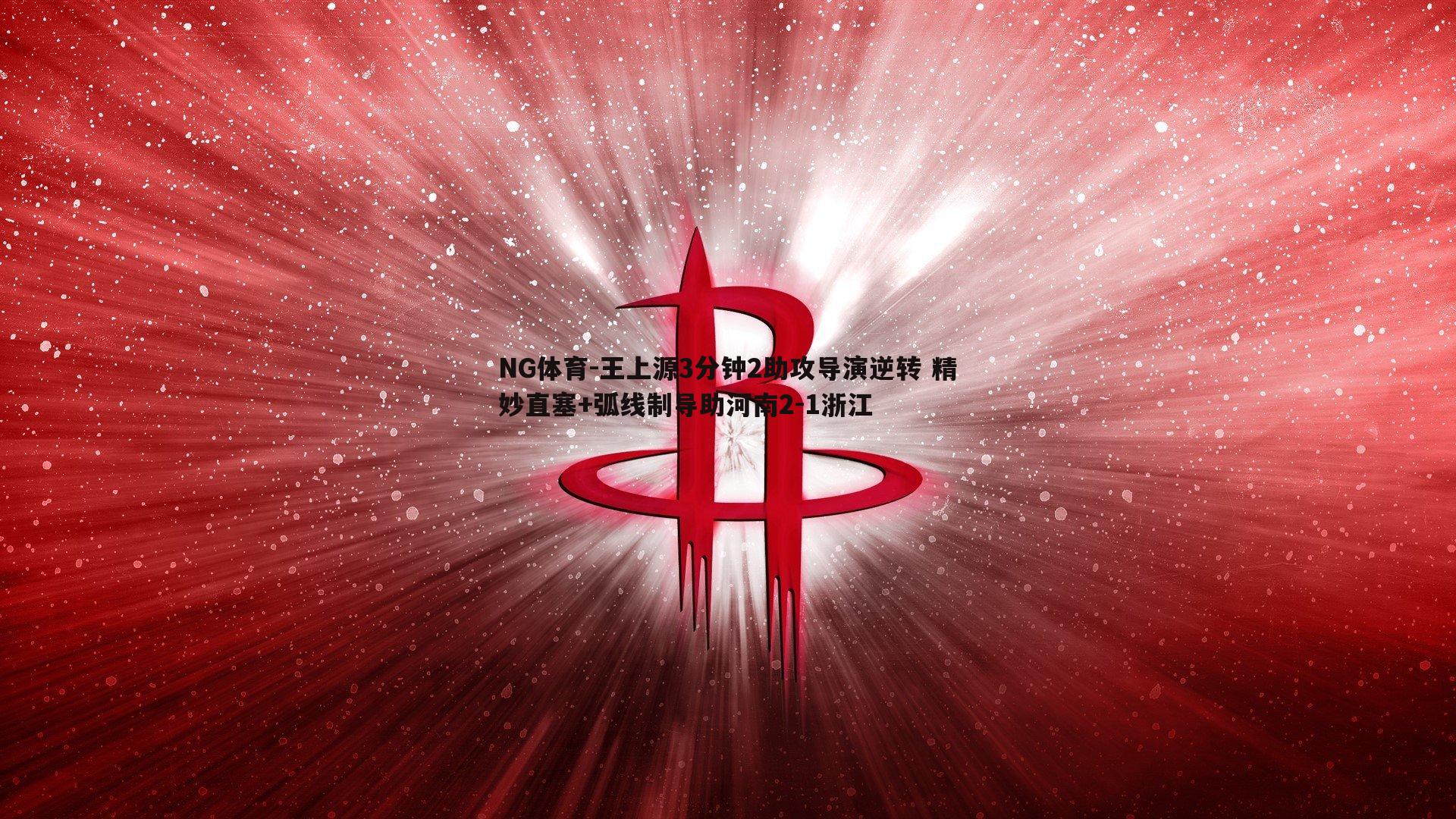 王上源3分钟2助攻导演逆转 精妙直塞+弧线制导助河南2-1浙江